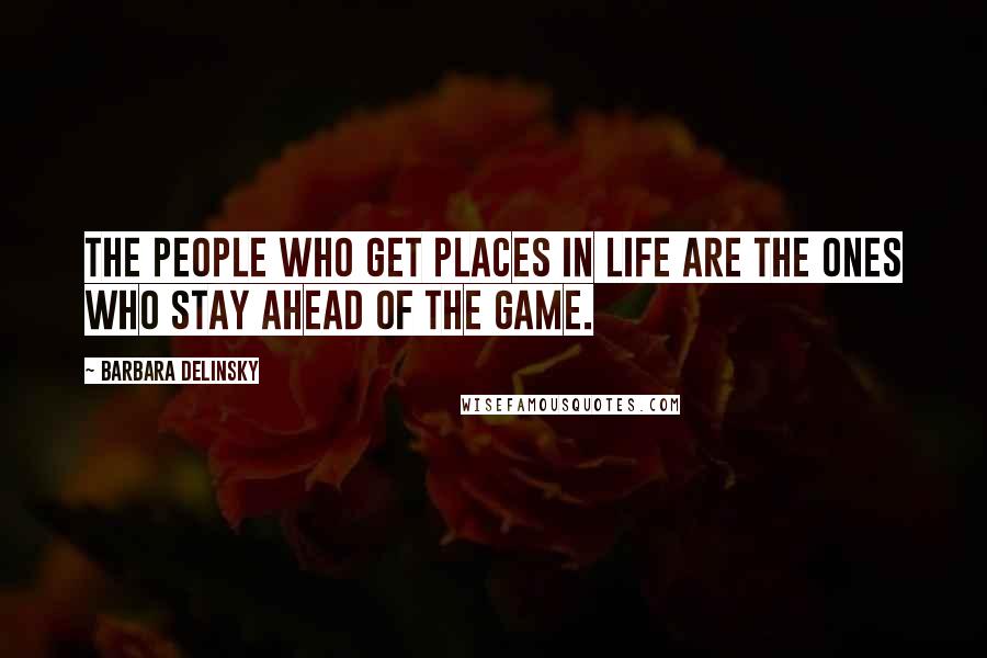 Barbara Delinsky Quotes: The people who get places in life are the ones who stay ahead of the game.