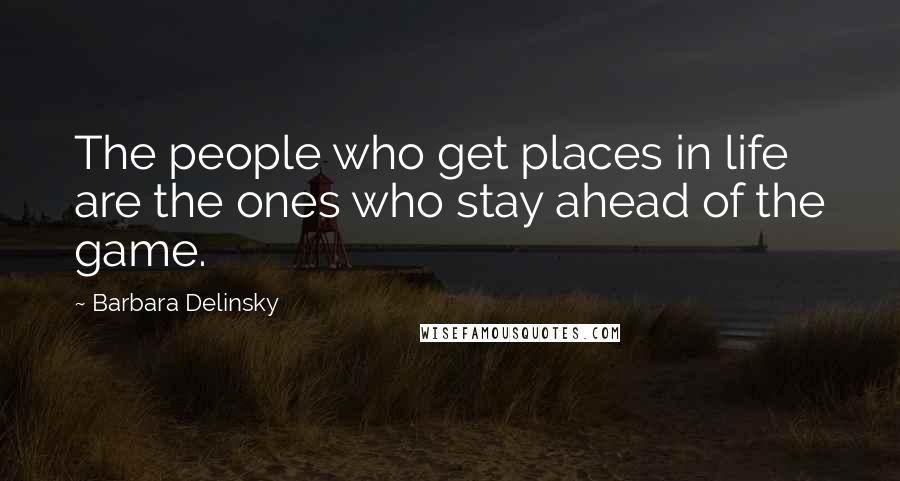 Barbara Delinsky Quotes: The people who get places in life are the ones who stay ahead of the game.