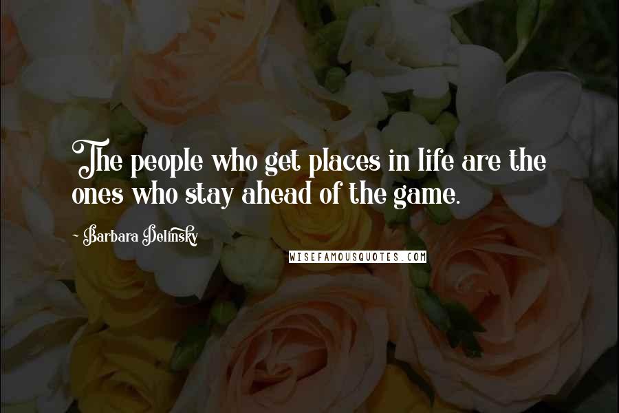 Barbara Delinsky Quotes: The people who get places in life are the ones who stay ahead of the game.