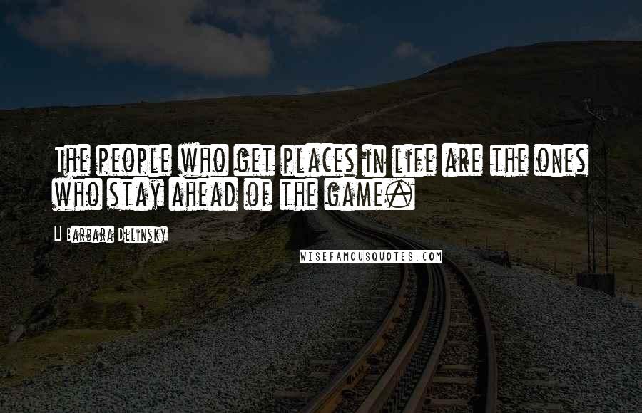 Barbara Delinsky Quotes: The people who get places in life are the ones who stay ahead of the game.