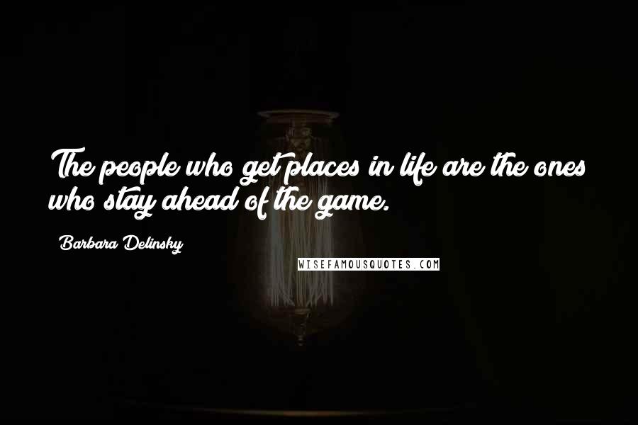 Barbara Delinsky Quotes: The people who get places in life are the ones who stay ahead of the game.