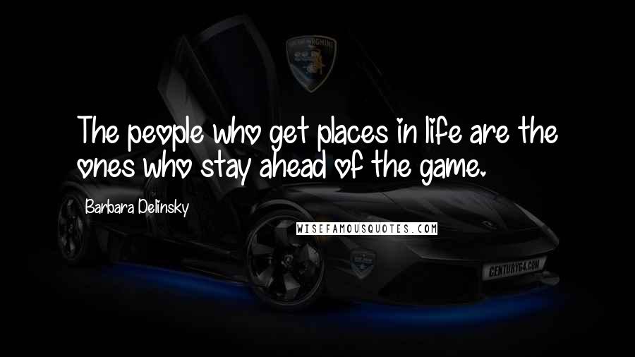 Barbara Delinsky Quotes: The people who get places in life are the ones who stay ahead of the game.
