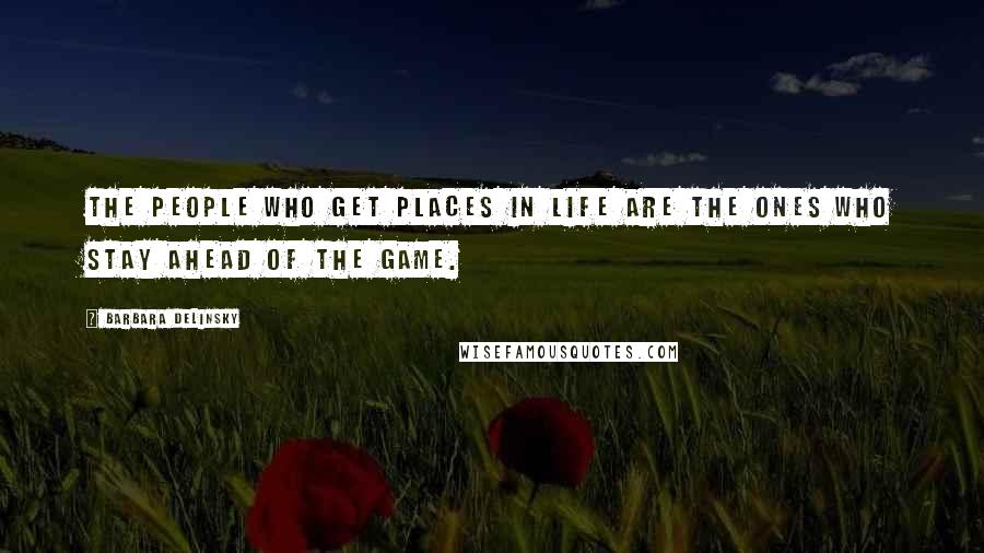 Barbara Delinsky Quotes: The people who get places in life are the ones who stay ahead of the game.