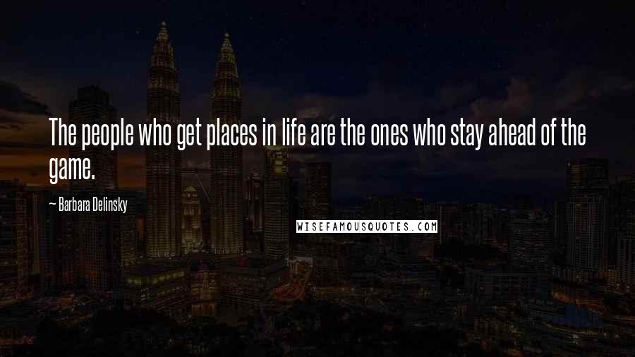 Barbara Delinsky Quotes: The people who get places in life are the ones who stay ahead of the game.