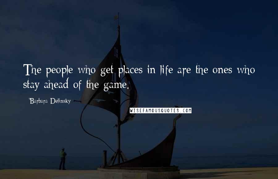 Barbara Delinsky Quotes: The people who get places in life are the ones who stay ahead of the game.