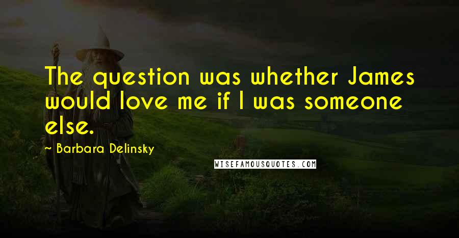 Barbara Delinsky Quotes: The question was whether James would love me if I was someone else.