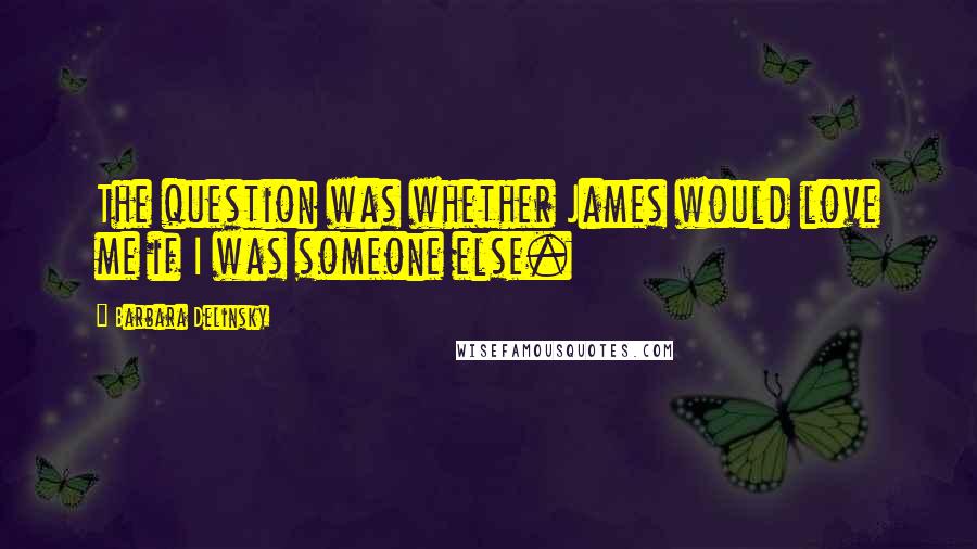 Barbara Delinsky Quotes: The question was whether James would love me if I was someone else.