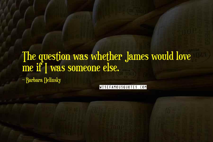 Barbara Delinsky Quotes: The question was whether James would love me if I was someone else.