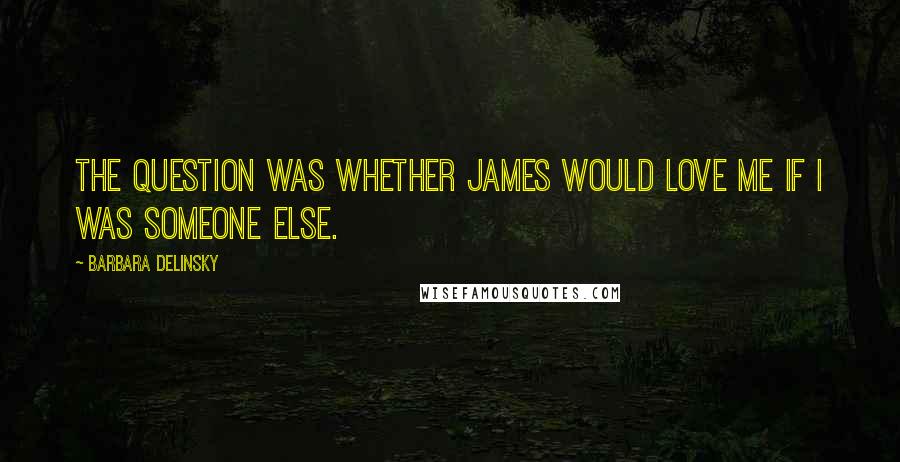 Barbara Delinsky Quotes: The question was whether James would love me if I was someone else.