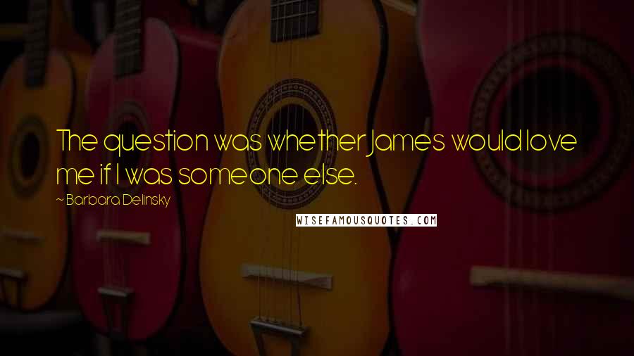 Barbara Delinsky Quotes: The question was whether James would love me if I was someone else.