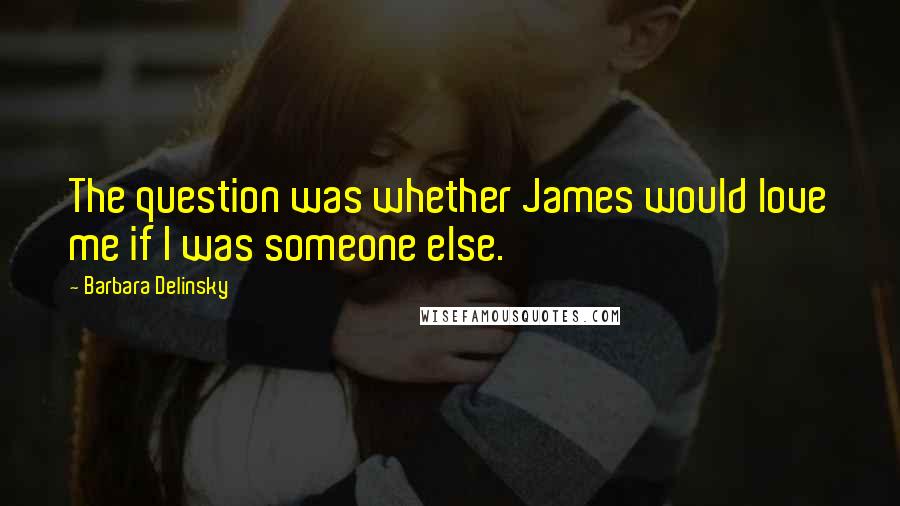 Barbara Delinsky Quotes: The question was whether James would love me if I was someone else.