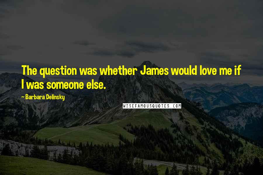 Barbara Delinsky Quotes: The question was whether James would love me if I was someone else.