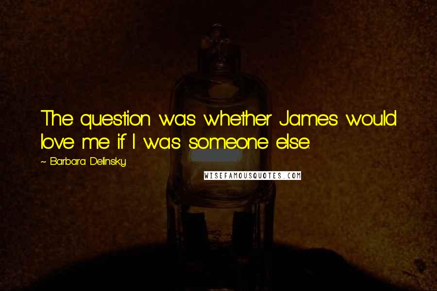 Barbara Delinsky Quotes: The question was whether James would love me if I was someone else.