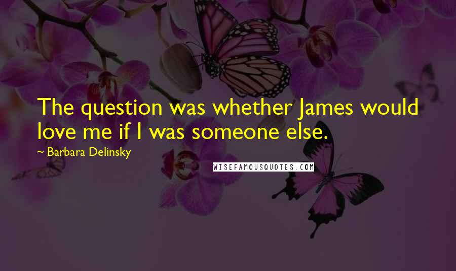 Barbara Delinsky Quotes: The question was whether James would love me if I was someone else.