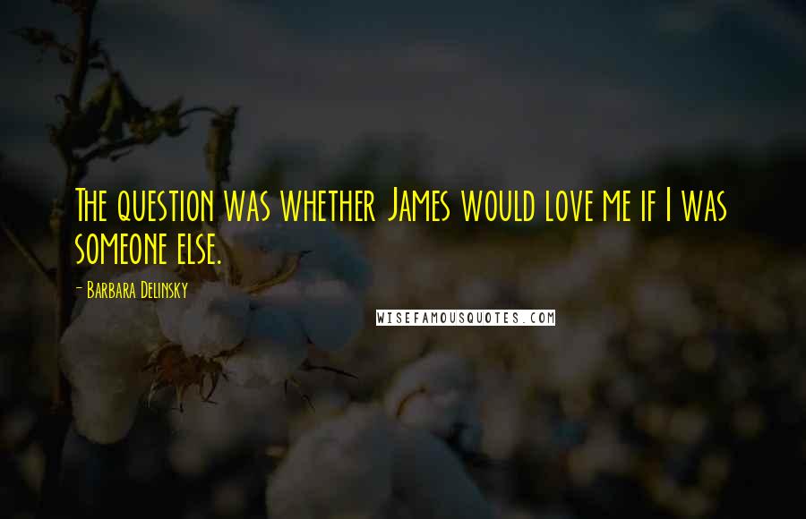 Barbara Delinsky Quotes: The question was whether James would love me if I was someone else.