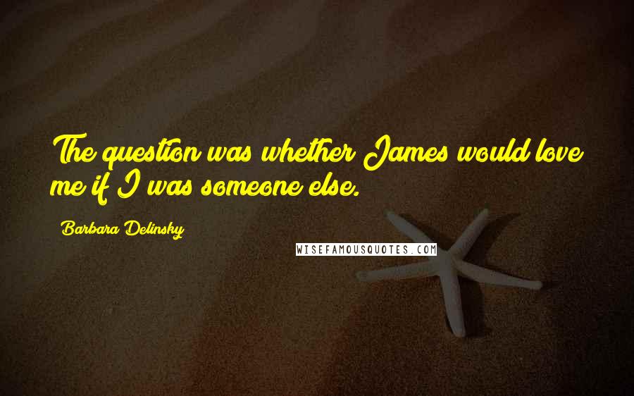 Barbara Delinsky Quotes: The question was whether James would love me if I was someone else.