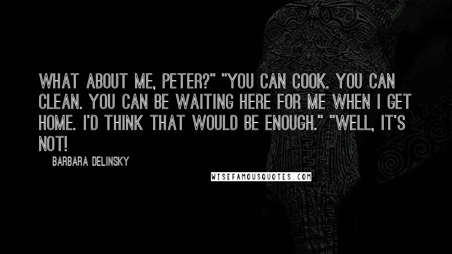 Barbara Delinsky Quotes: What about me, Peter?" "You can cook. You can clean. You can be waiting here for me when I get home. I'd think that would be enough." "Well, it's not!