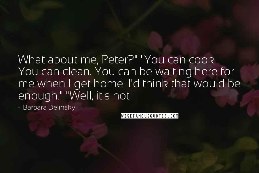 Barbara Delinsky Quotes: What about me, Peter?" "You can cook. You can clean. You can be waiting here for me when I get home. I'd think that would be enough." "Well, it's not!