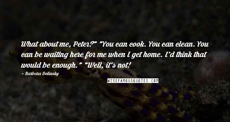 Barbara Delinsky Quotes: What about me, Peter?" "You can cook. You can clean. You can be waiting here for me when I get home. I'd think that would be enough." "Well, it's not!