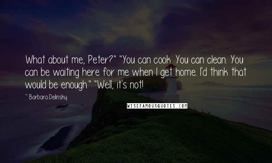 Barbara Delinsky Quotes: What about me, Peter?" "You can cook. You can clean. You can be waiting here for me when I get home. I'd think that would be enough." "Well, it's not!