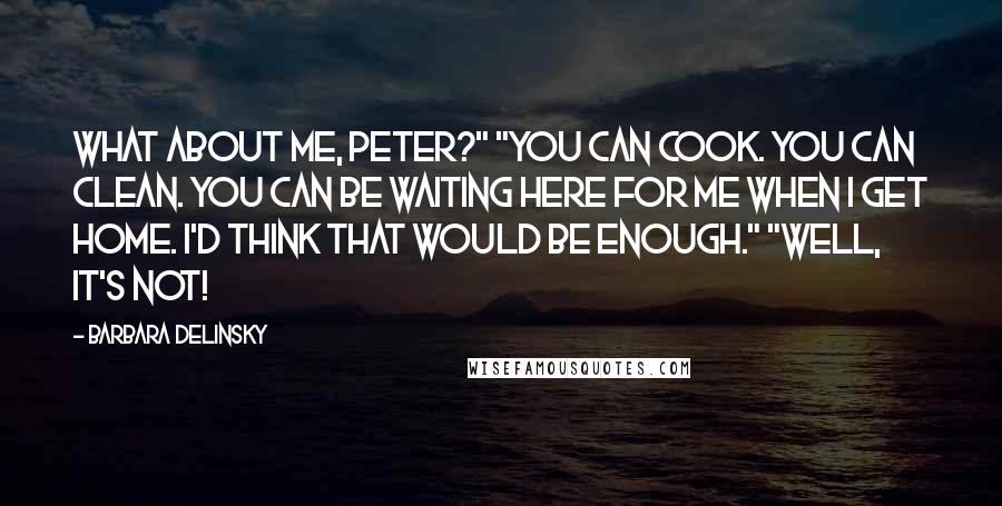 Barbara Delinsky Quotes: What about me, Peter?" "You can cook. You can clean. You can be waiting here for me when I get home. I'd think that would be enough." "Well, it's not!