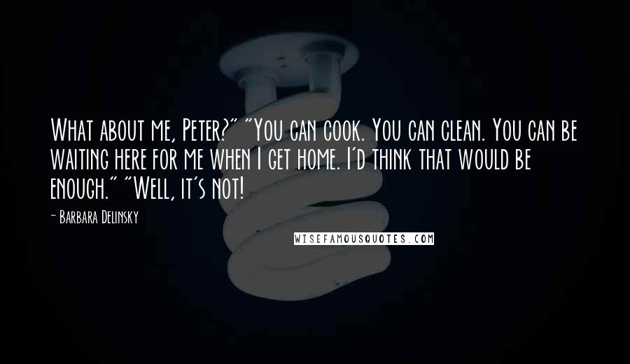 Barbara Delinsky Quotes: What about me, Peter?" "You can cook. You can clean. You can be waiting here for me when I get home. I'd think that would be enough." "Well, it's not!