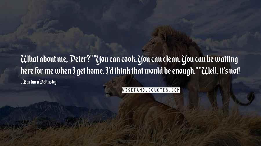 Barbara Delinsky Quotes: What about me, Peter?" "You can cook. You can clean. You can be waiting here for me when I get home. I'd think that would be enough." "Well, it's not!