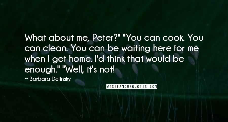 Barbara Delinsky Quotes: What about me, Peter?" "You can cook. You can clean. You can be waiting here for me when I get home. I'd think that would be enough." "Well, it's not!