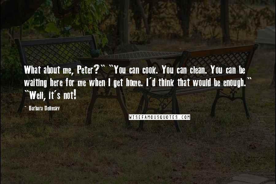 Barbara Delinsky Quotes: What about me, Peter?" "You can cook. You can clean. You can be waiting here for me when I get home. I'd think that would be enough." "Well, it's not!