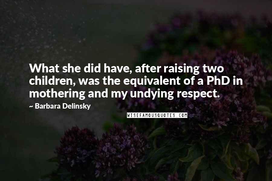 Barbara Delinsky Quotes: What she did have, after raising two children, was the equivalent of a PhD in mothering and my undying respect.
