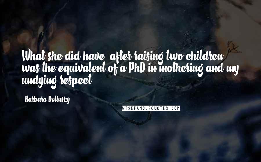 Barbara Delinsky Quotes: What she did have, after raising two children, was the equivalent of a PhD in mothering and my undying respect.