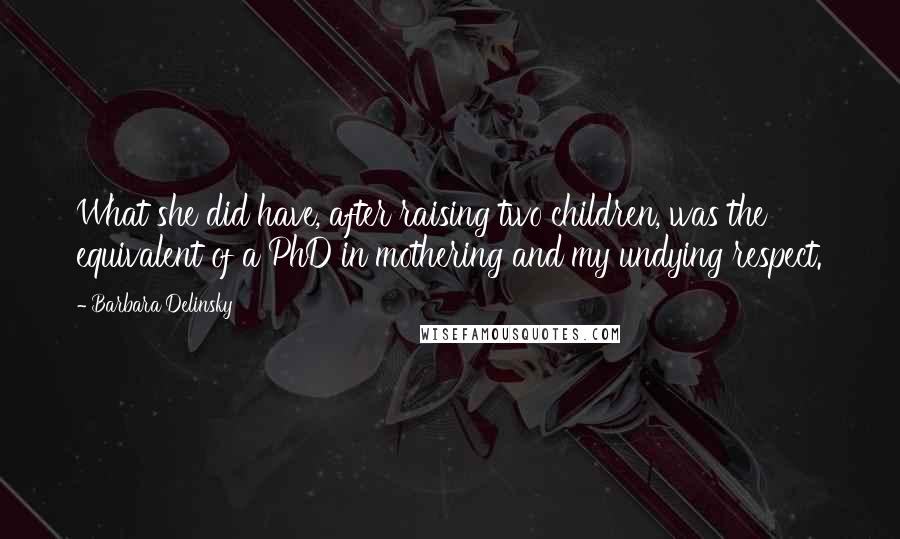 Barbara Delinsky Quotes: What she did have, after raising two children, was the equivalent of a PhD in mothering and my undying respect.