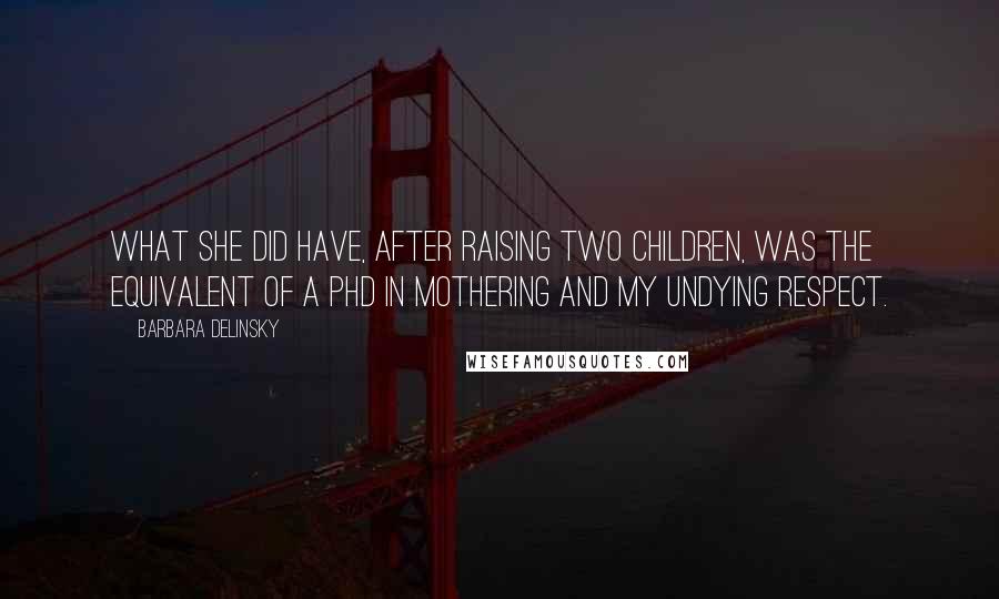 Barbara Delinsky Quotes: What she did have, after raising two children, was the equivalent of a PhD in mothering and my undying respect.