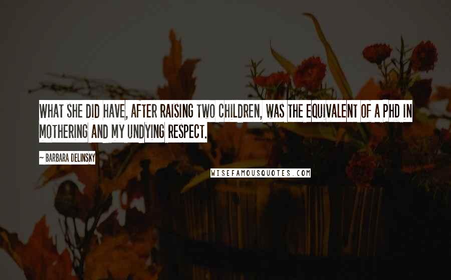 Barbara Delinsky Quotes: What she did have, after raising two children, was the equivalent of a PhD in mothering and my undying respect.