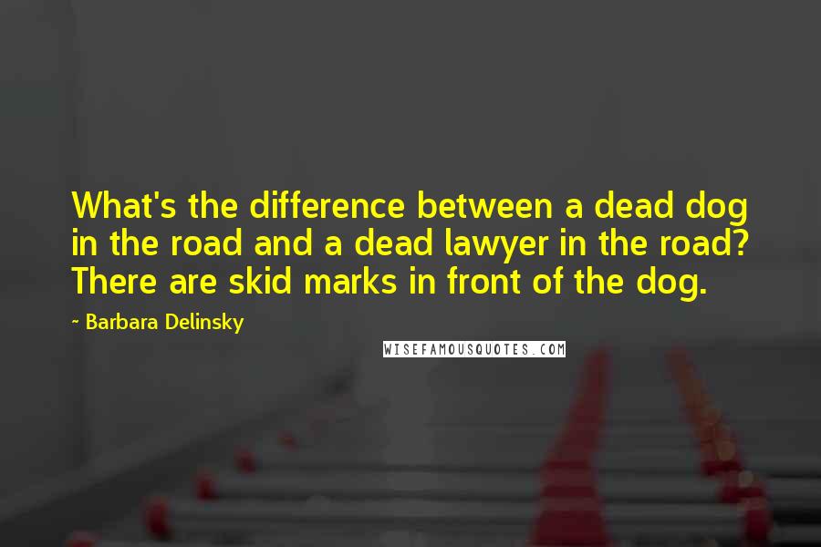 Barbara Delinsky Quotes: What's the difference between a dead dog in the road and a dead lawyer in the road? There are skid marks in front of the dog.