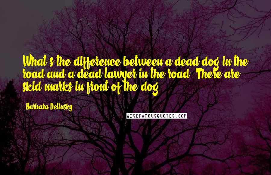 Barbara Delinsky Quotes: What's the difference between a dead dog in the road and a dead lawyer in the road? There are skid marks in front of the dog.