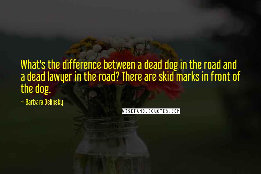 Barbara Delinsky Quotes: What's the difference between a dead dog in the road and a dead lawyer in the road? There are skid marks in front of the dog.