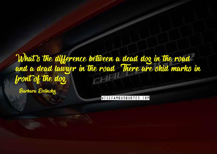 Barbara Delinsky Quotes: What's the difference between a dead dog in the road and a dead lawyer in the road? There are skid marks in front of the dog.