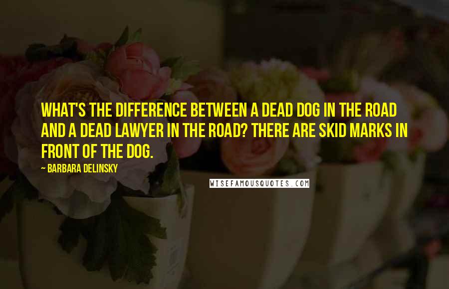 Barbara Delinsky Quotes: What's the difference between a dead dog in the road and a dead lawyer in the road? There are skid marks in front of the dog.
