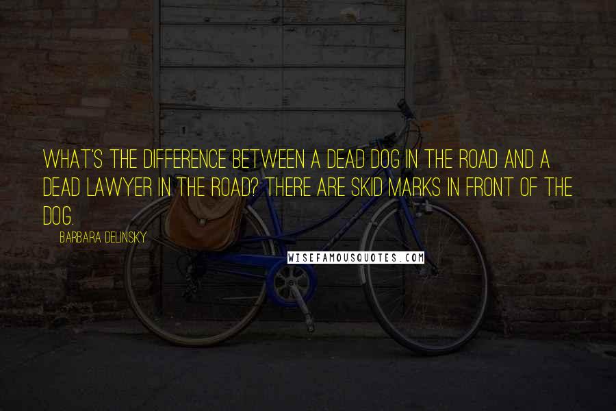 Barbara Delinsky Quotes: What's the difference between a dead dog in the road and a dead lawyer in the road? There are skid marks in front of the dog.