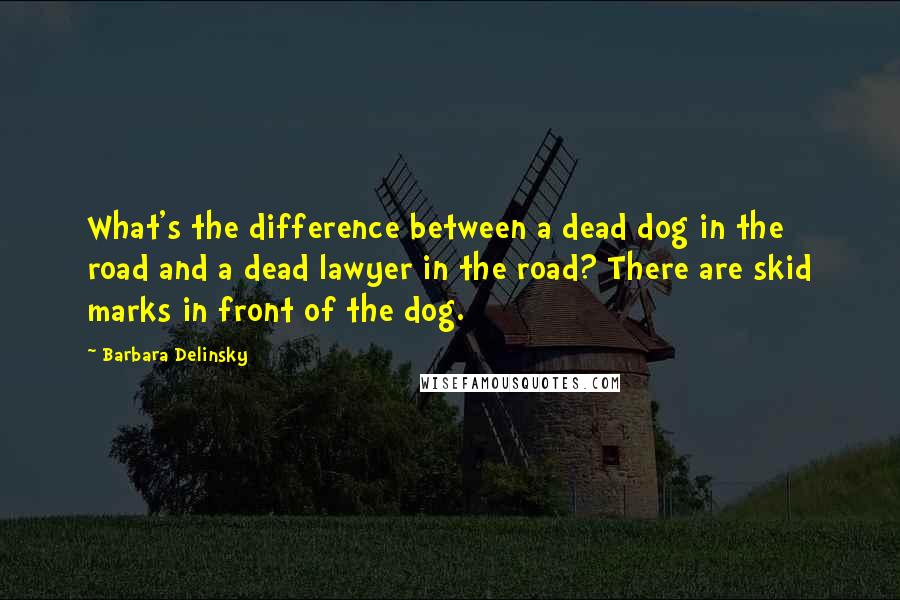 Barbara Delinsky Quotes: What's the difference between a dead dog in the road and a dead lawyer in the road? There are skid marks in front of the dog.