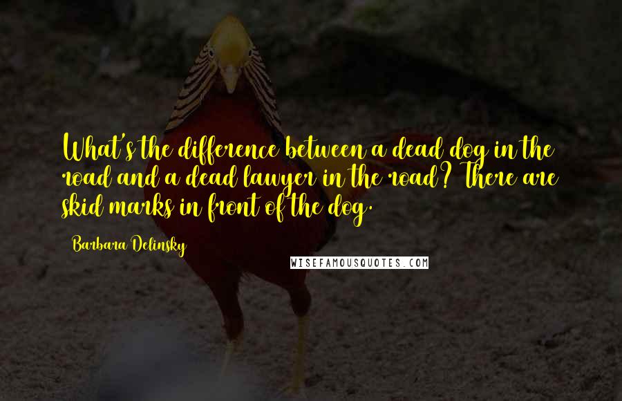 Barbara Delinsky Quotes: What's the difference between a dead dog in the road and a dead lawyer in the road? There are skid marks in front of the dog.