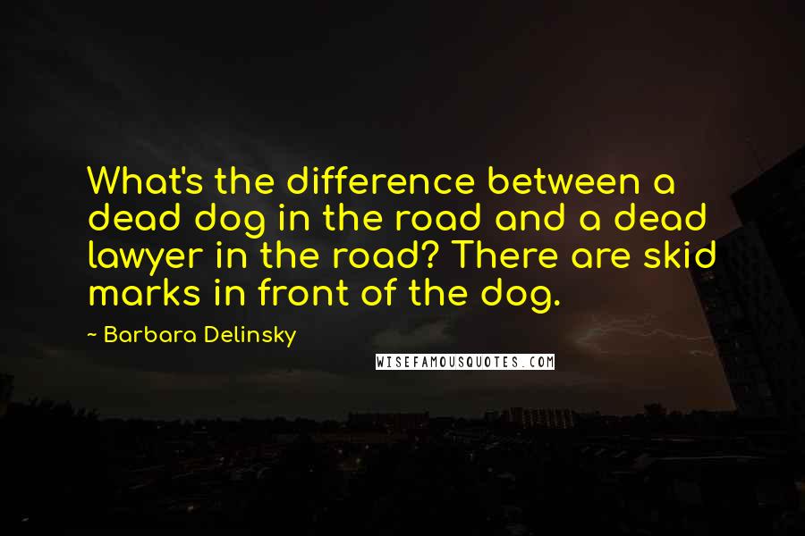 Barbara Delinsky Quotes: What's the difference between a dead dog in the road and a dead lawyer in the road? There are skid marks in front of the dog.