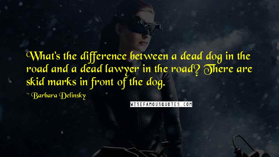 Barbara Delinsky Quotes: What's the difference between a dead dog in the road and a dead lawyer in the road? There are skid marks in front of the dog.