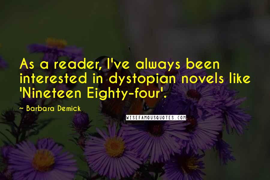 Barbara Demick Quotes: As a reader, I've always been interested in dystopian novels like 'Nineteen Eighty-four'.