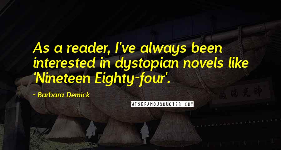Barbara Demick Quotes: As a reader, I've always been interested in dystopian novels like 'Nineteen Eighty-four'.