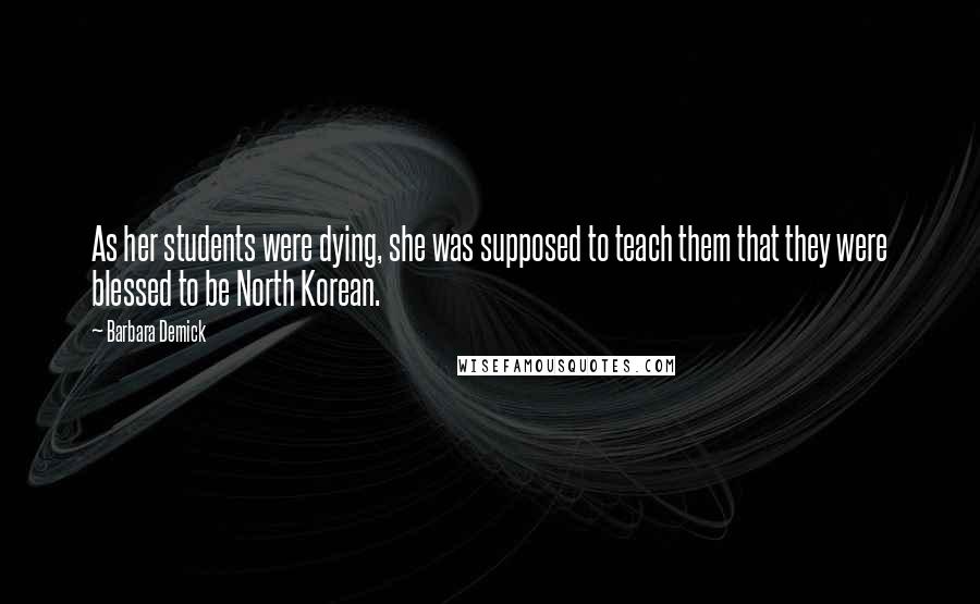 Barbara Demick Quotes: As her students were dying, she was supposed to teach them that they were blessed to be North Korean.