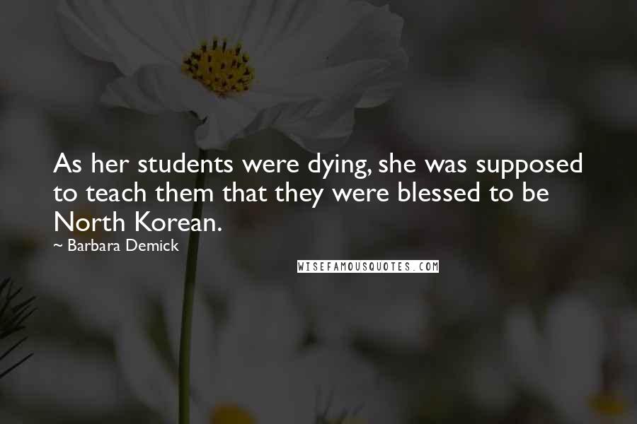 Barbara Demick Quotes: As her students were dying, she was supposed to teach them that they were blessed to be North Korean.