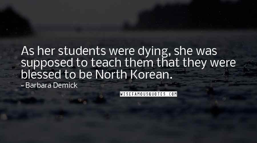 Barbara Demick Quotes: As her students were dying, she was supposed to teach them that they were blessed to be North Korean.