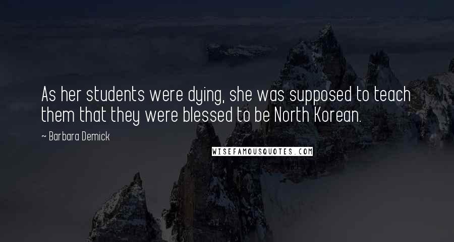 Barbara Demick Quotes: As her students were dying, she was supposed to teach them that they were blessed to be North Korean.